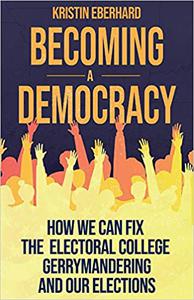 Becoming a Democracy How We Can Fix the Electoral College, Gerrymandering, and Our Elections