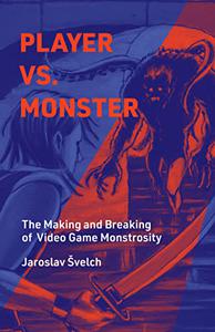 Player vs. Monster The Making and Breaking of Video Game Monstrosity (Playful Thinking)
