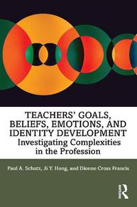 Teachers' Goals, Beliefs, Emotions, and Identity Development Investigating Complexities in the Profession