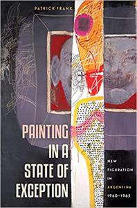 Painting in a State of Exception New Figuration in Argentina, 1960-1965 