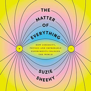 The Matter of Everything How Curiosity, Physics, and Improbable Experiments Changed the World [Audiobook]