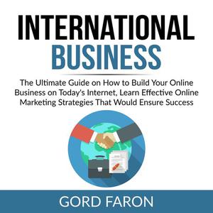 International Business The Ultimate Guide on How to Build Your Online Business on Today's Internet, Learn Effective On