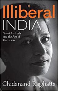Illiberal India Gauri Lankesh and the age of reason [May 29, 2018] Rajghatta, Chidananda