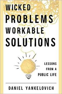 Wicked Problems, Workable Solutions Lessons from a Public Life