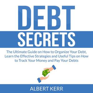 Debt Secrets The Ultimate Guide on How to Organize Your Debt, Learn the Effective Strategies and Useful Tips on How to