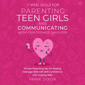 7 Vital Skills for Parenting Teen Girls and Communicating with Your Teenage Daughter by Frank Dixon