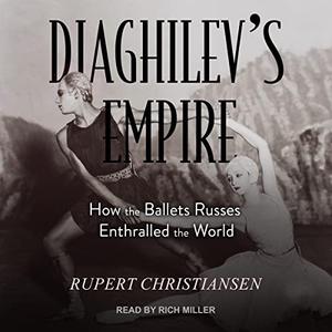 Diaghilev's Empire How the Ballets Russes Enthralled the World [Audiobook]