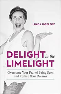 Delight in the Limelight Overcome Your Fear of Being Seen and Realize Your Dreams