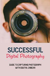 Successful Digital Photography Guide To Capturing Photograph With Digital Camera