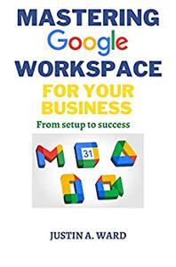 MASTERING GOOGLE WORKSPACE FOR YOUR BUSINESS  From Setup to Success