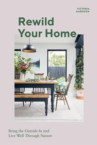 Rewild Your Home Bring the Outside In and Living Well Through Nature