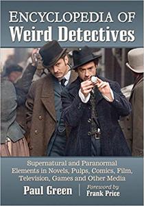 Encyclopedia of Weird Detectives Supernatural and Paranormal Elements in Novels, Pulps, Comics, Film, Television, Games