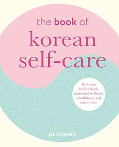The Book of Korean Self-Care K-beauty, healing foods, traditional medicine, mindfulness, and much more
