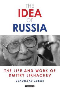The Idea of Russia The Life and Work of Dmitry Likhachev