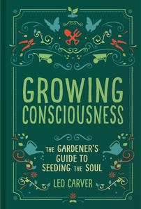 Growing Consciousness The Gardener's Guide to Seeding the Soul