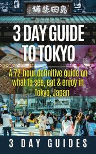 3 Day Guide to Tokyo A 72-hour Definitive Guide on What to See, Eat and Enjoy in Tokyo, Japan (3 Day Travel Guides)