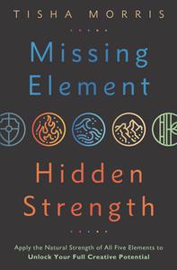 Missing Element, Hidden Strength Apply the Natural Strength of All Five Elements to Unlock Your Full Creative Potential