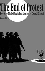 The End of Protest How Free-Market Capitalism Learned to Control Dissent (Cornell Selects)