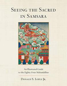 Seeing the Sacred in Samsara An Illustrated Guide to the Eighty-Four Mahasiddhas 