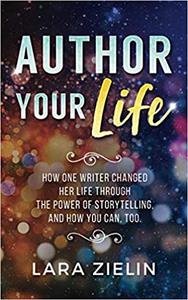 Author Your Life How One Writer Changed Her Life Through the Power of Storytelling, and How You Can, Too