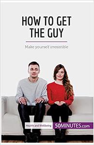 How to Get the Guy Make yourself irresistible