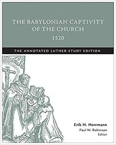 The Babylonian Captivity of the Church, 1520 The Annotated Luther Study Edition
