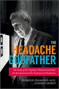 The Headache Godfather The Story of Dr. Seymour Diamond and How He Revolutionized the Treatment of Headaches