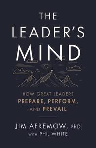 The Leader's Mind How Great Leaders Prepare, Perform, and Prevail