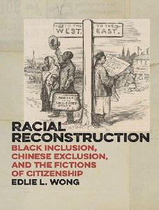 Racial Reconstruction Black Inclusion, Chinese Exclusion, and the Fictions of Citizenship (America and the Long 19th Century,