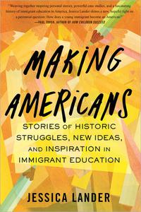 Making Americans Stories of Historic Struggles, New Ideas, and Inspiration in Immigrant Education
