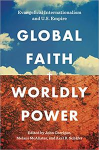 Global Faith, Worldly Power Evangelical Internationalism and U.S. Empire