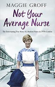 Not your Average Nurse The Entertaining True Story of a Student Nurse in 1970s London