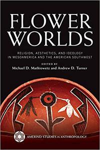 Flower Worlds Religion, Aesthetics, and Ideology in Mesoamerica and the American Southwest