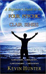 A Beginner's Guide to the Four Psychic Clair Senses Clairvoyance, Clairaudience, Claircognizance, Clairsentience