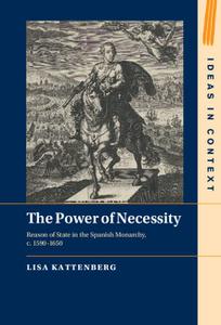 The Power of Necessity Reason of State in the Spanish Monarchy, c. 1590-1650