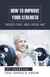 How To Improve Your Strength When You Are Over 40 101 Exercises You Should Know