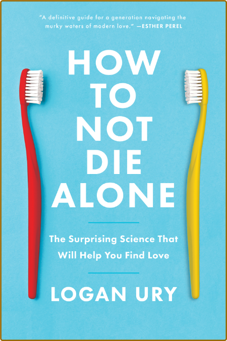 How to Not Die Alone  The Surprising Science That Will Help You Find Love by Logan...