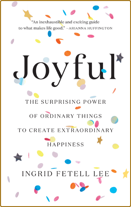 Joyful  The Surprising Power of Ordinary Things to Create Extraordinary Happiness ...