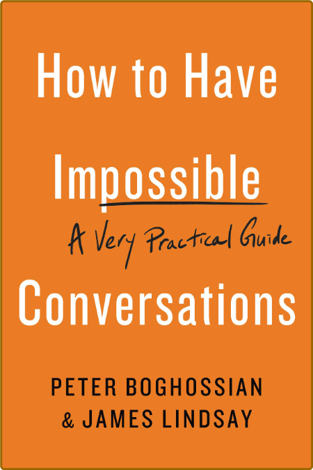 How to Have Impossible Conversations  A Very Practical Guide by Peter Boghossian