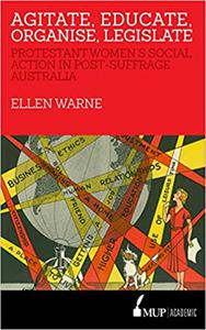 Agitate, Educate, Organise, Legislate Protestant Women's Social Action in Post-Suffrage Australia
