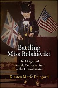 Battling Miss Bolsheviki The Origins of Female Conservatism in the United States