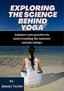 Exploring the Science behind Yoga Enhance your Practice by Understanding the Anatomy and Physiology
