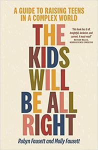 The Kids Will Be All Right A guide to raising teens in a complex world