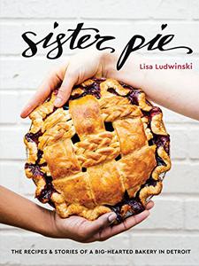 Sister Pie The Recipes and Stories of a Big-Hearted Bakery in Detroit