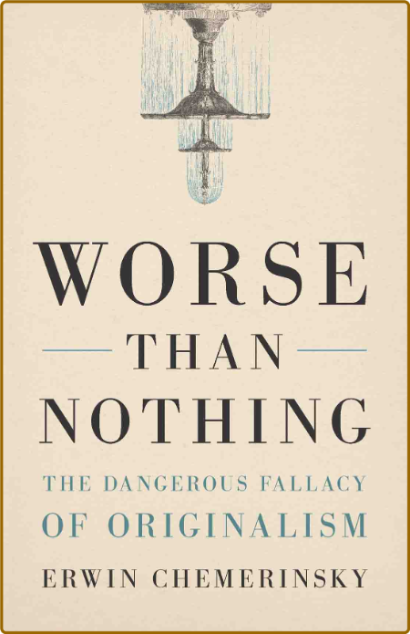 Worse Than Nothing  The Dangerous Fallacy of Originalism by Erwin Chemerinsky
