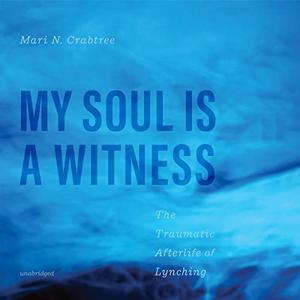 My Soul Is a Witness The Traumatic Afterlife of Lynching [Audiobook]