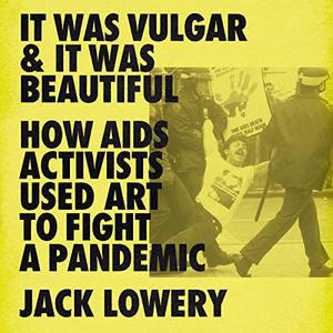 It Was Vulgar and It Was Beautiful How AIDS Activists Used Art to Fight a Pandemic [Audiobook]