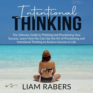 Intentional Thinking The Ultimate Guide to Thinking and Proclaiming Your Success, Learn How You Can Use the Art of Pro