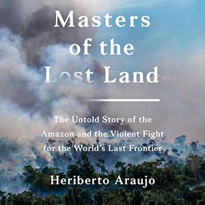 Masters of the Lost Land The Untold Story of the Amazon and the Violent Fight for the World's Last Frontier [Audiobook]