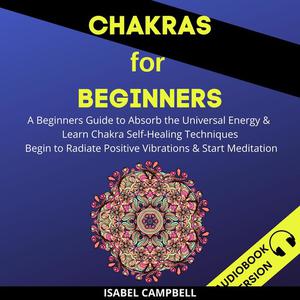 Chakras For Beginners A Beginner's Guide To Absorb The Universal Energy & Learn Chakra Self-Healing Techniques. Begin